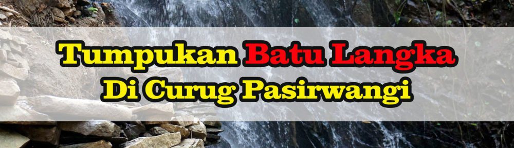 Wisata Sumedang : Tumpukan Batu Alam Langka di Curug Pasirwangi Kecamatan Rancakalong